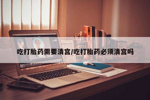 打胎药在线购买联系微信吃打胎药需要清宫/吃打胎药必须清宫吗