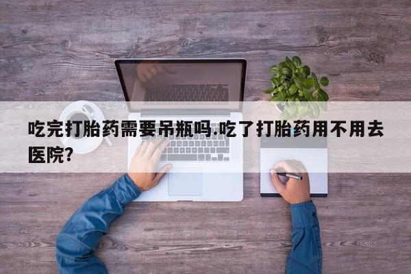 打胎药在线购买联系微信吃完打胎药需要吊瓶吗.吃了打胎药用不用去医院？