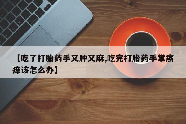 打胎药在线购买联系微信【吃了打胎药手又肿又麻,吃完打胎药手掌瘙痒该怎么办】