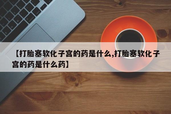 打胎药在线购买联系微信【打胎塞软化子宫的药是什么,打胎塞软化子宫的药是什么药】
