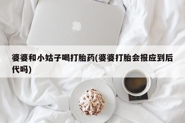 打胎药在线购买联系微信婆婆和小姑子喝打胎药(婆婆打胎会报应到后代吗)