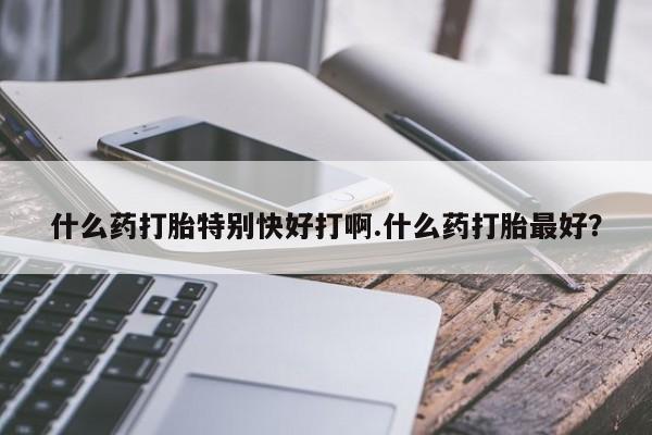 打胎药在线购买联系微信什么药打胎特别快好打啊.什么药打胎最好？