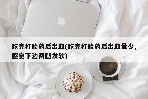 打胎药在线购买联系微信吃完打胎药后出血(吃完打胎药后出血量少,感觉下边两腿发软)