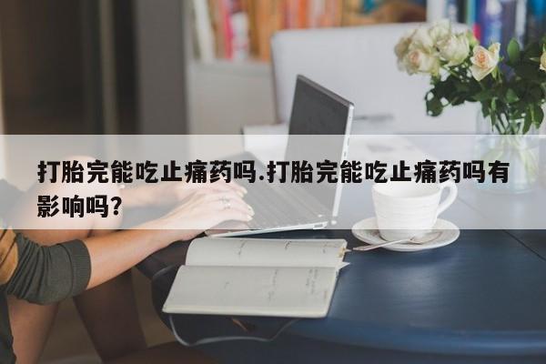 打胎药在线购买联系微信打胎完能吃止痛药吗.打胎完能吃止痛药吗有影响吗？