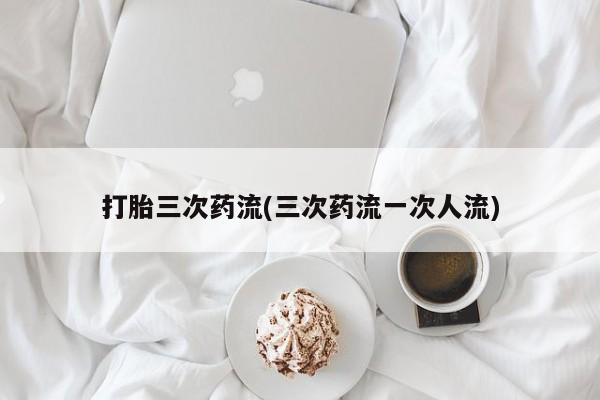 打胎药在线购买联系微信打胎三次药流(三次药流一次人流)