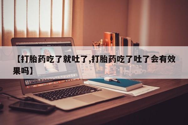 打胎药在线购买联系微信【打胎药吃了就吐了,打胎药吃了吐了会有效果吗】