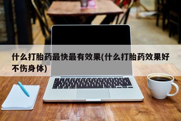 打胎药在线购买联系微信什么打胎药最快最有效果(什么打胎药效果好不伤身体)