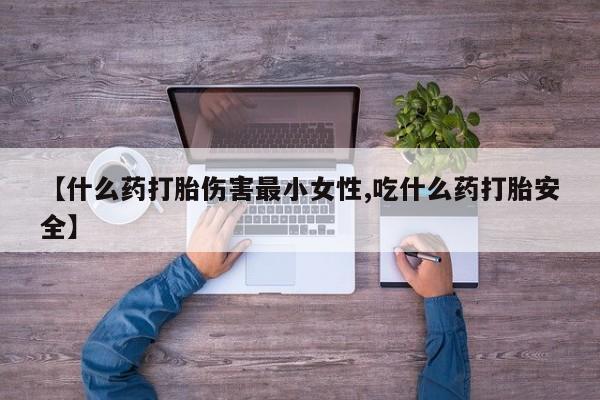 打胎药在线购买联系微信【什么药打胎伤害最小女性,吃什么药打胎安全】