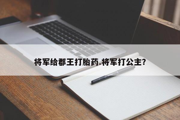 打胎药在线购买联系微信将军给郡王打胎药.将军打公主？