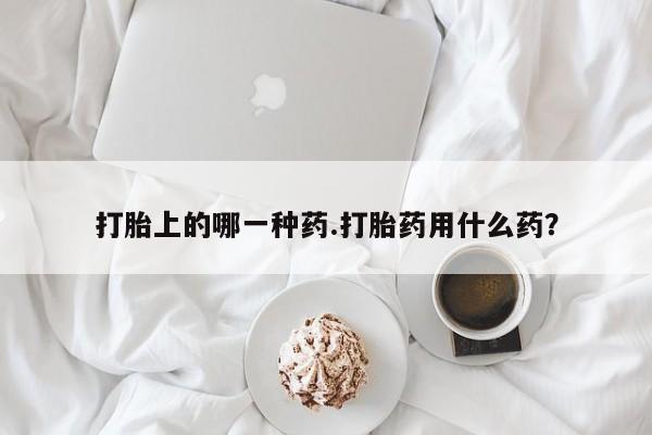 打胎药在线购买联系微信打胎上的哪一种药.打胎药用什么药?