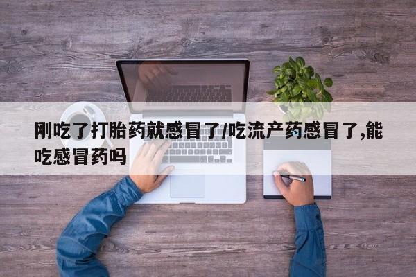 打胎药在线购买联系微信刚吃了打胎药就感冒了/吃流产药感冒了,能吃感冒药吗