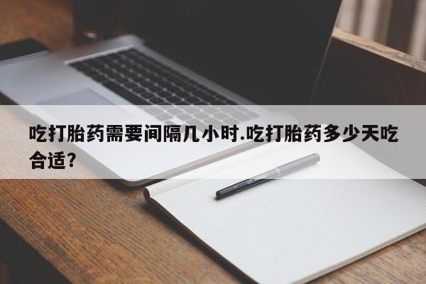 打胎药在线购买联系微信吃打胎药需要间隔几小时.吃打胎药多少天吃合适？