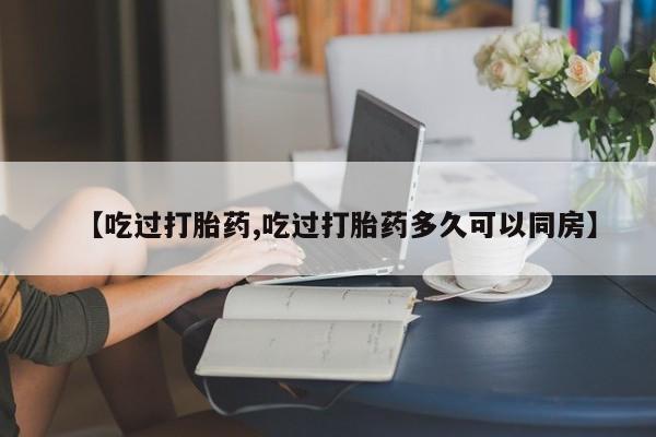 打胎药在线购买联系微信【吃过打胎药,吃过打胎药多久可以同房】