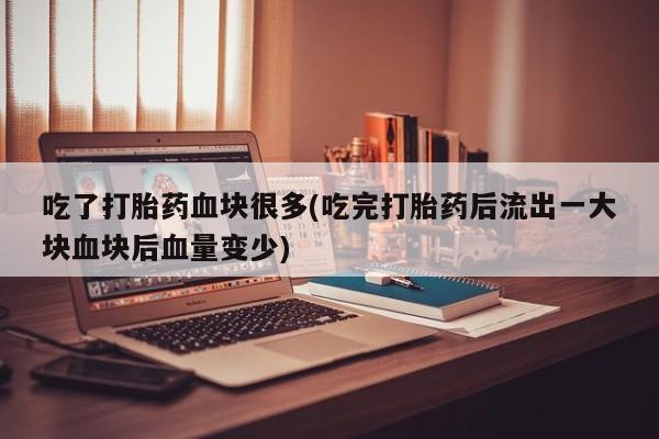 打胎药在线购买联系微信吃了打胎药血块很多(吃完打胎药后流出一大块血块后血量变少)