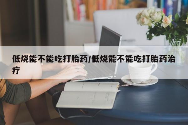 打胎药在线购买联系微信低烧能不能吃打胎药/低烧能不能吃打胎药治疗