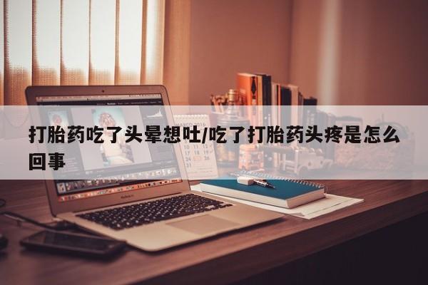 打胎药在线购买联系微信打胎药吃了头晕想吐/吃了打胎药头疼是怎么回事