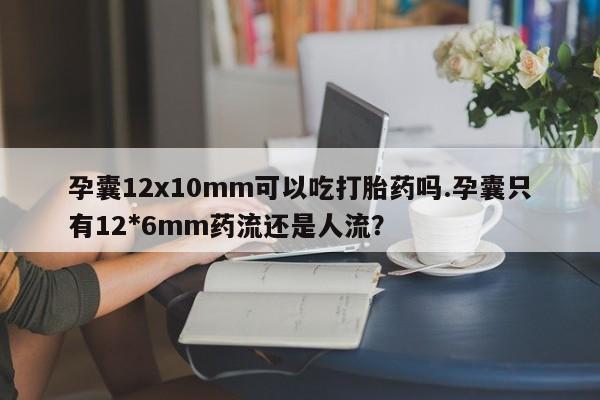 打胎药在线购买联系微信孕囊12x10mm可以吃打胎药吗.孕囊只有12*6mm药流还是人流？