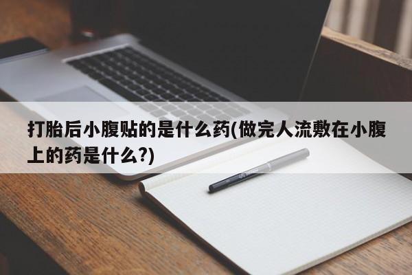 打胎药在线购买联系微信打胎后小腹贴的是什么药(做完人流敷在小腹上的药是什么?)
