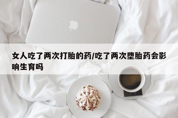 打胎药在线购买联系微信女人吃了两次打胎的药/吃了两次堕胎药会影响生育吗