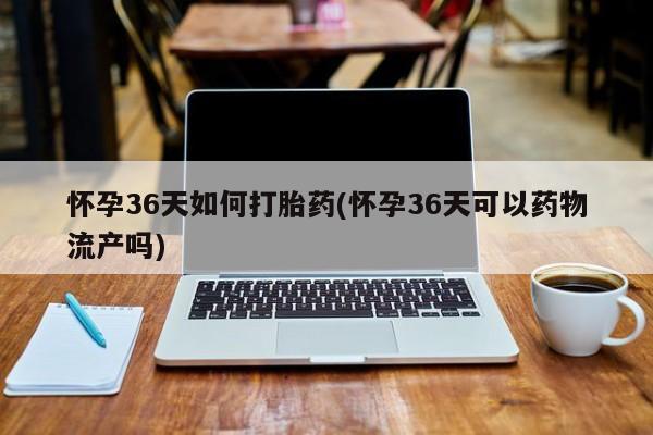 打胎药在线购买联系微信怀孕36天如何打胎药(怀孕36天可以药物流产吗)