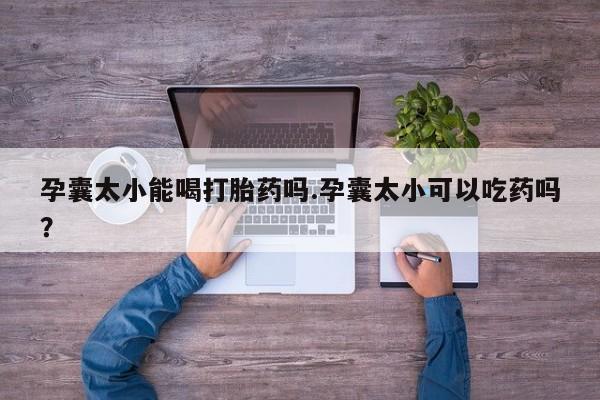 打胎药在线购买联系微信孕囊太小能喝打胎药吗.孕囊太小可以吃药吗？