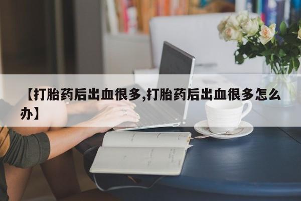 打胎药在线购买联系微信【打胎药后出血很多,打胎药后出血很多怎么办】