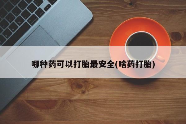 打胎药在线购买联系微信哪种药可以打胎最安全(啥药打胎)