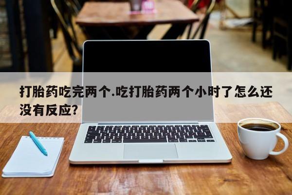 打胎药在线购买联系微信打胎药吃完两个.吃打胎药两个小时了怎么还没有反应?