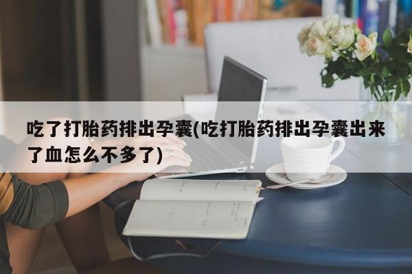 打胎药在线购买联系微信吃了打胎药排出孕囊(吃打胎药排出孕囊出来了血怎么不多了)