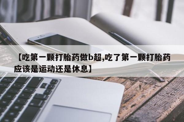 打胎药在线购买联系微信【吃第一颗打胎药做b超,吃了第一颗打胎药应该是运动还是休息】