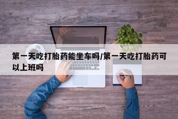 打胎药在线购买联系微信第一天吃打胎药能坐车吗/第一天吃打胎药可以上班吗