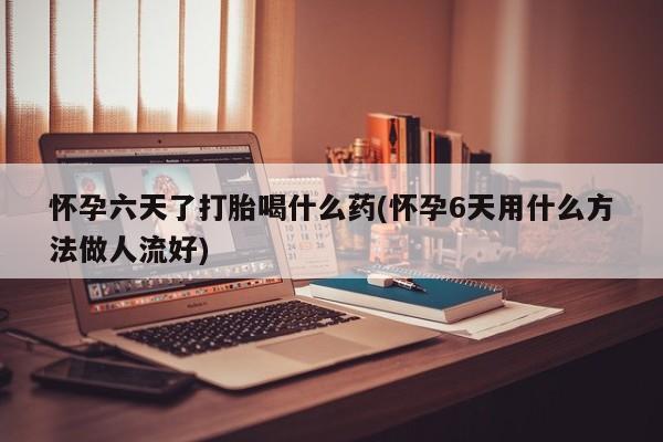 打胎药在线购买联系微信怀孕六天了打胎喝什么药(怀孕6天用什么方法做人流好)