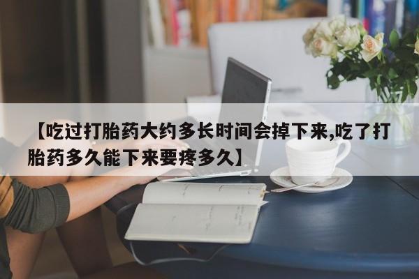 打胎药在线购买联系微信【吃过打胎药大约多长时间会掉下来,吃了打胎药多久能下来要疼多久】
