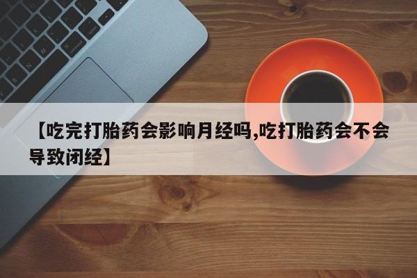 打胎药在线购买联系微信【吃完打胎药会影响月经吗,吃打胎药会不会导致闭经】