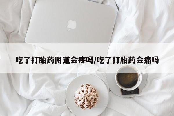 打胎药在线购买联系微信吃了打胎药阴道会疼吗/吃了打胎药会痛吗