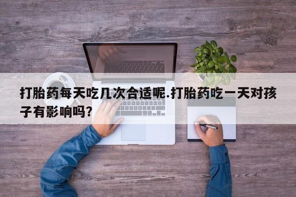 打胎药在线购买联系微信打胎药每天吃几次合适呢.打胎药吃一天对孩子有影响吗？