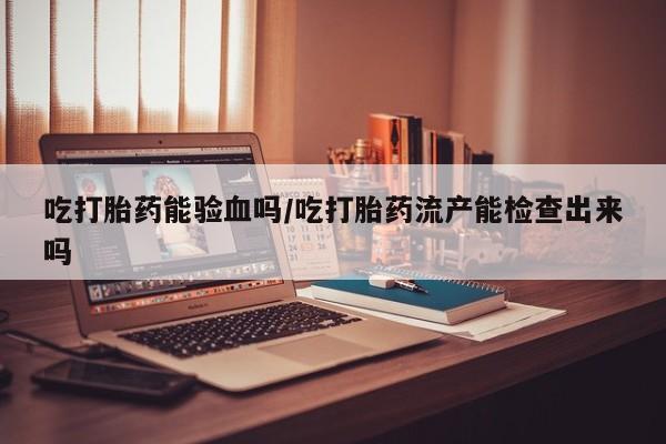 打胎药在线购买联系微信吃打胎药能验血吗/吃打胎药流产能检查出来吗